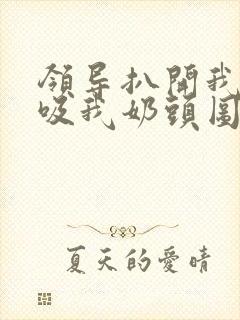 领导扒开我奶罩吸我奶头图片