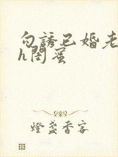 勾诱已婚老男人h闺蜜