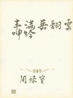 丰满岳翻云覆雨呻吟