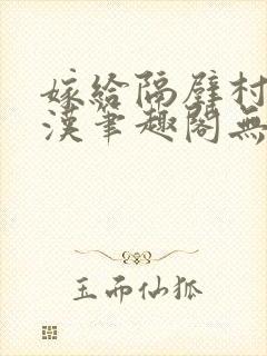 嫁给隔壁村的糙汉笔趣阁无弹窗