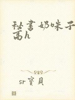 秘书奶咪子真大高h