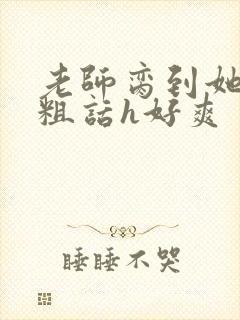 老师脔到她哭h粗话h好爽