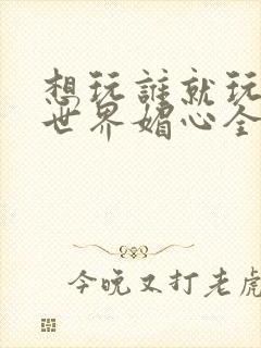 想玩谁就玩谁的世界媚心全文阅读