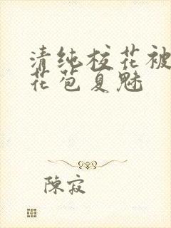 清纯校花被迫开花苞夏魅