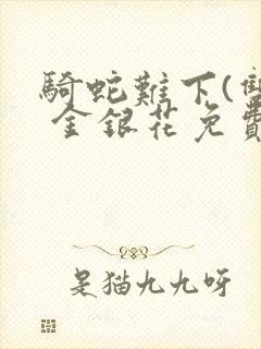 骑蛇难下(双) 金银花免费笔趣阁