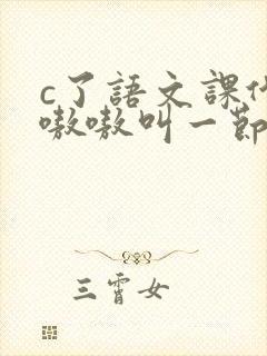 c了语文课代表嗷嗷叫一节课文