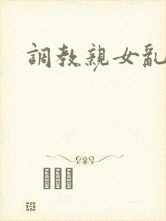 调教亲女乱h文