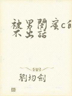 被男闺蜜c的说不出话