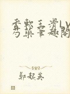 香软玉滑LVL芍药笔趣阁