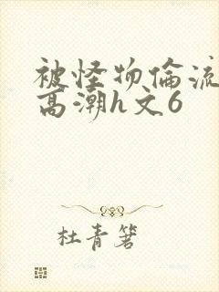 被怪物伦流澡到高潮h文6