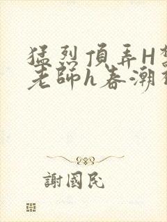 猛烈顶弄H禁欲老师h春潮视频