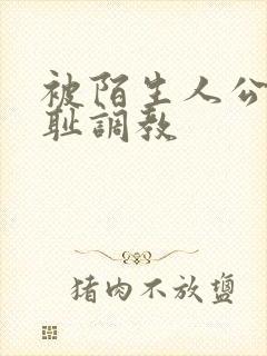 被陌生人公开羞耻调教