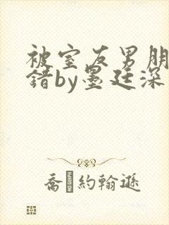 被室友男朋友认错by墨廷深 小说