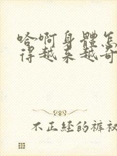 哈啊身体怎么变得越来越奇怪了