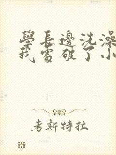 学长边洗澡边把我处破了小说