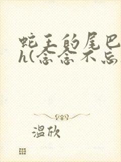 蛇王的尾巴高ah(念念不忘)小说
