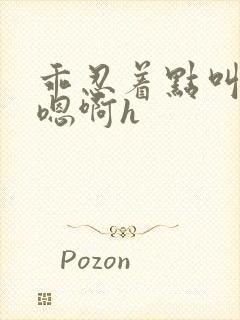 乖忍着点叫出来嗯啊h