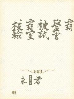 校霸被学霸压实验室试管