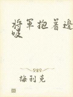 将军抱着边走边吸