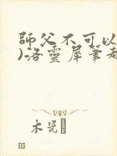 师父不可以(限)洛灵犀笔趣阁无弹窗