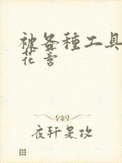 被各种工具调教花蒂