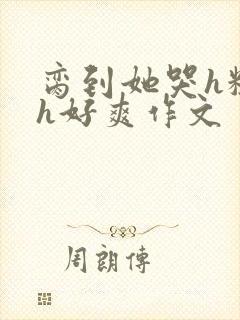 脔到她哭h粗话h好爽作文