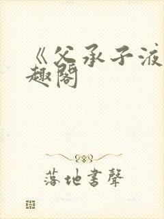 《父承子液》笔趣阁