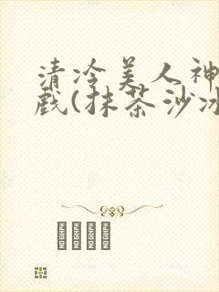 清冷美人神奇游戏(抹茶沙冰)