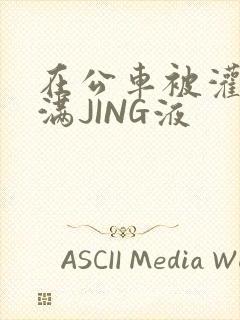 在公车被灌强行满JING液