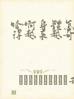 哈啊身体怎么变得越来越奇怪了