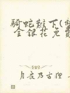 骑蛇难下(双) 金银花免费阅读完整版