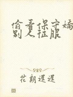 偷看保守娇妻被别人征服