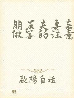 朋友夫妻来我家做客的注意事项