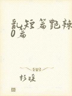 乱短篇艳辣500篇