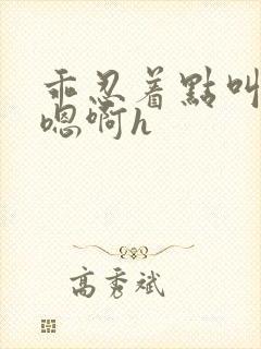 乖忍着点叫出来嗯啊h