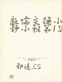 敌伦交换小敏小静小雅第1集