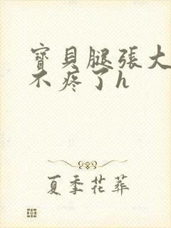 宝贝腿张大点就不疼了h