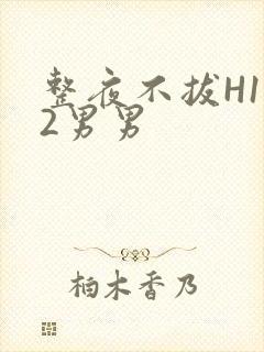 整夜不拔H1V2男男