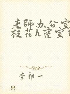 老师办公室狂肉校花h寝室视频