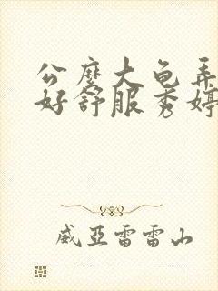 公么大龟弄得我好舒服秀婷视频