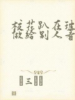 校花趴在玻璃窗做给别人看的作文