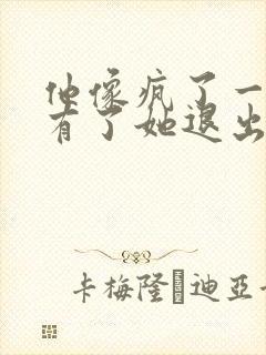 他像疯了一样占有了她退出