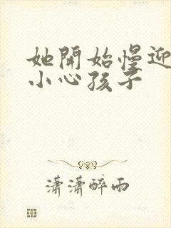 她开始慢迎迎合小心孩子