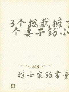 3个总裁拥有一个妻子的小说