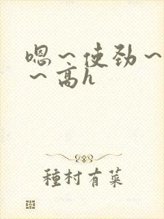 嗯～使劲～别停～高h