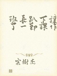 班长趴下让我C了一节课作文