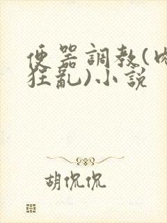 便器调教(肉体狂乱)小说