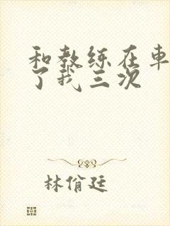 和教练在车里干了我三次