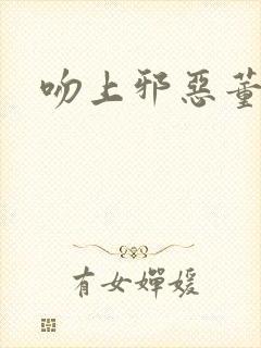 吻上邪恶董事长