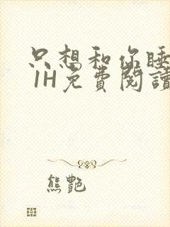 只想和你睡1V 1H免费阅读